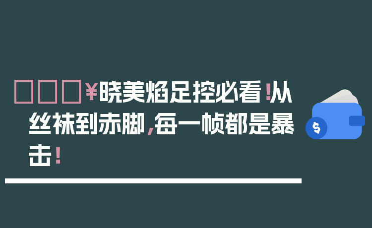 🔥晓美焰足控必看！从丝袜到赤脚，每一帧都是暴击！