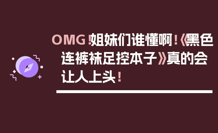 OMG!姐妹们谁懂啊!《黑色连裤袜足控本子》真的会让人上头!