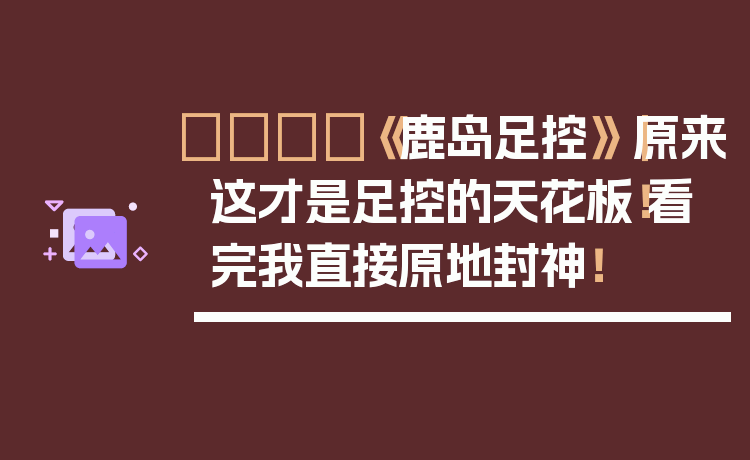 🦌《鹿岛足控》｜原来这才是足控的天花板！看完我直接原地封神！