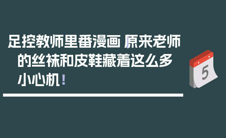 足控教师里番漫画｜原来老师的丝袜和皮鞋藏着这么多小心机！