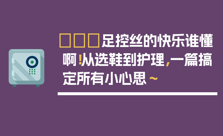 👠足控丝的快乐谁懂啊！从选鞋到护理，一篇搞定所有小心思～