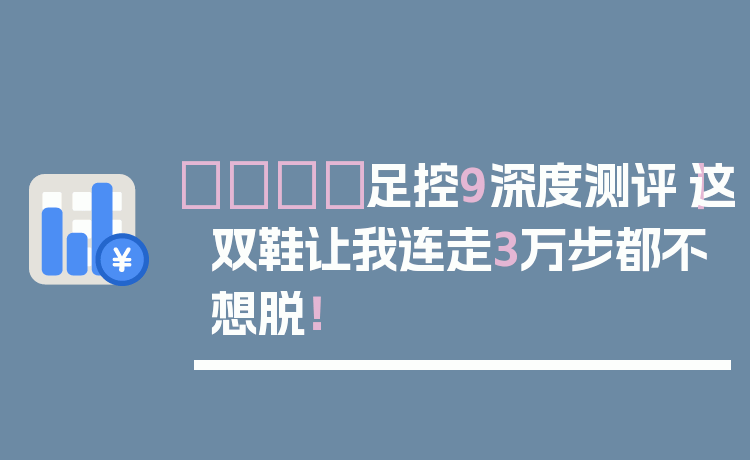 👟足控9深度测评｜这双鞋让我连走3万步都不想脱！