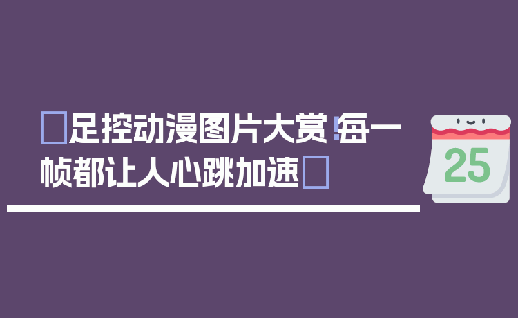 ✨足控动漫图片大赏!每一帧都让人心跳加速✨