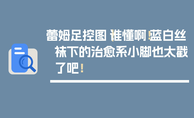 蕾姆足控图｜谁懂啊！蓝白丝袜下的治愈系小脚也太戳了吧！