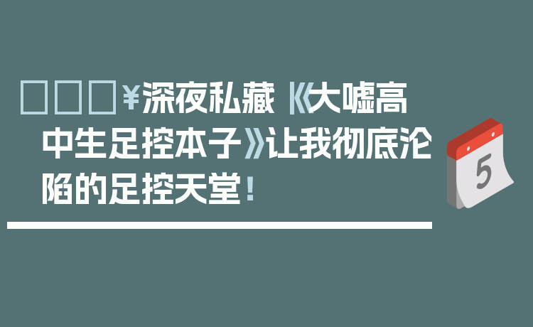 🔥深夜私藏｜《大嘘高中生足控本子》让我彻底沦陷的足控天堂！