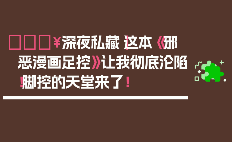 🔥深夜私藏｜这本《邪恶漫画足控》让我彻底沦陷！脚控的天堂来了！