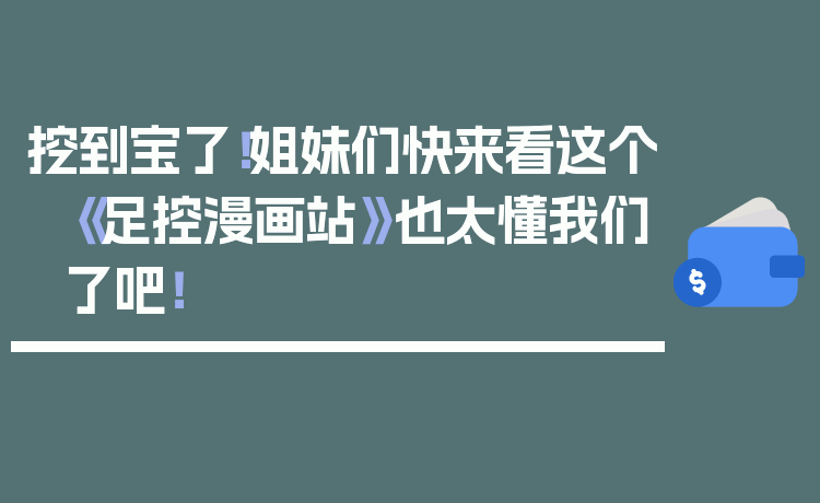 挖到宝了！姐妹们快来看这个《足控漫画站》也太懂我们了吧！