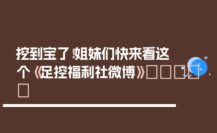 挖到宝了！姐妹们快来看这个《足控福利社微博》👟✨