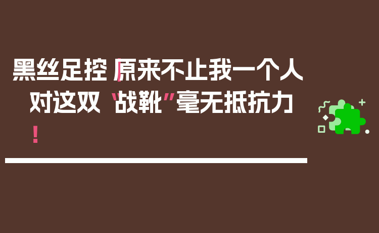 黑丝足控|原来不止我一个人对这双“战靴”毫无抵抗力!