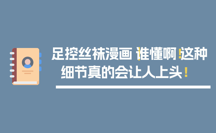 足控丝袜漫画｜谁懂啊！这种细节真的会让人上头！