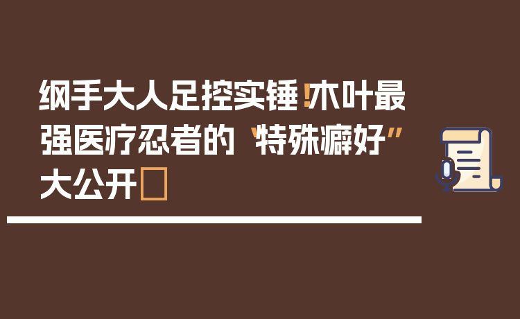 纲手大人足控实锤！木叶最强医疗忍者的“特殊癖好”大公开✨