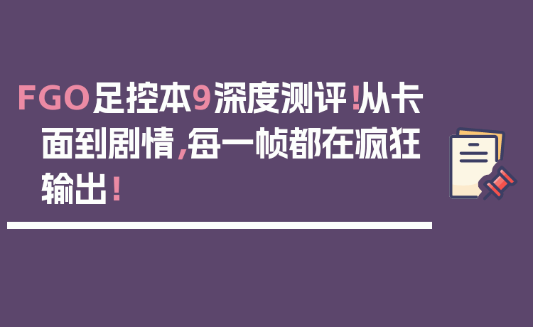 FGO足控本9深度测评！从卡面到剧情，每一帧都在疯狂输出！