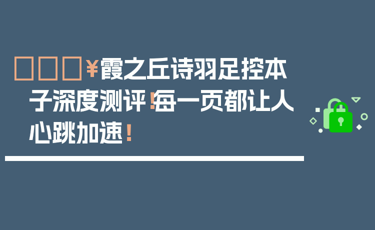 🔥霞之丘诗羽足控本子深度测评！每一页都让人心跳加速！