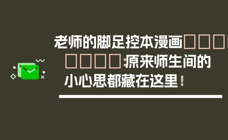 老师的脚足控本漫画👟📖：原来师生间的小心思都藏在这里！