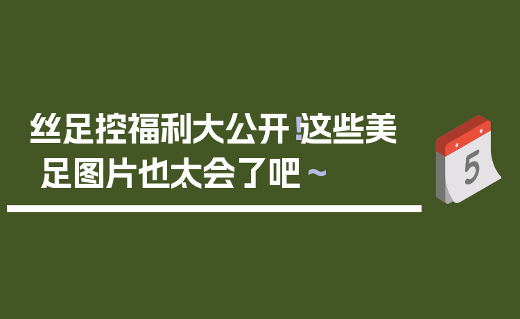 丝足控福利大公开！这些美足图片也太会了吧～