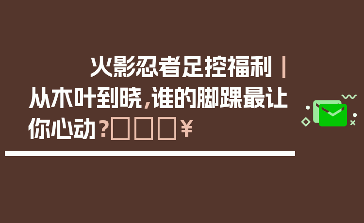 火影忍者足控福利｜从木叶到晓，谁的脚踝最让你心动？🔥