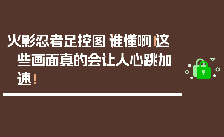 火影忍者足控图｜谁懂啊！这些画面真的会让人心跳加速！