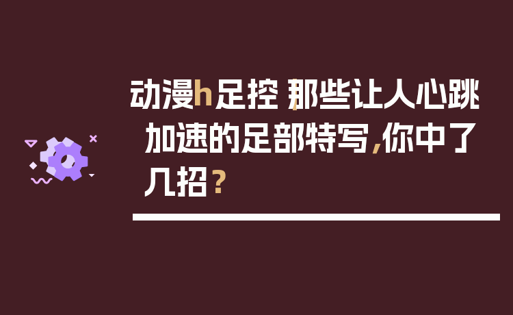 动漫h足控｜那些让人心跳加速的足部特写，你中了几招？