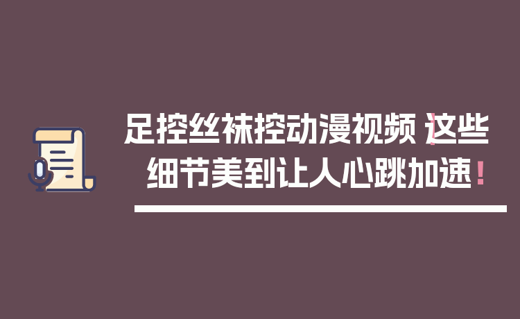 足控丝袜控动漫视频｜这些细节美到让人心跳加速！
