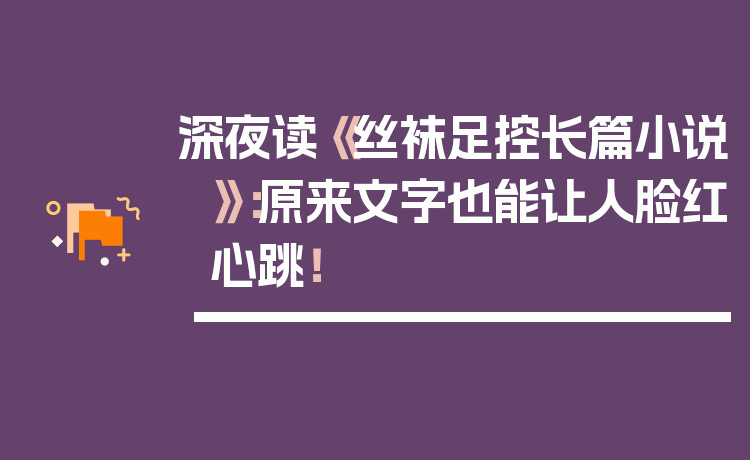 深夜读《丝袜足控长篇小说》:原来文字也能让人脸红心跳!