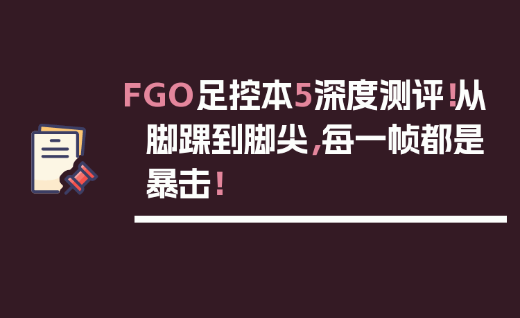 FGO足控本5深度测评！从脚踝到脚尖，每一帧都是暴击！