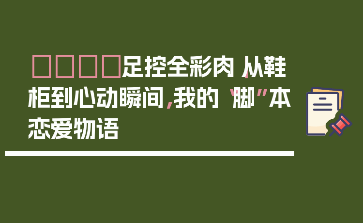 👟足控全彩肉｜从鞋柜到心动瞬间，我的“脚”本恋爱物语
