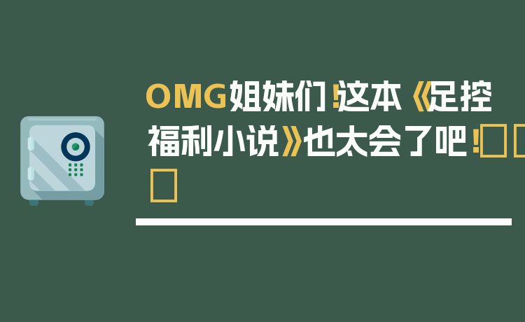 OMG姐妹们!这本《足控福利小说》也太会了吧!👟✨
