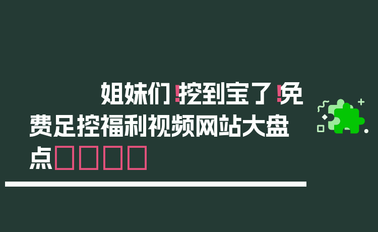姐妹们！挖到宝了！免费足控福利视频网站大盘点👣