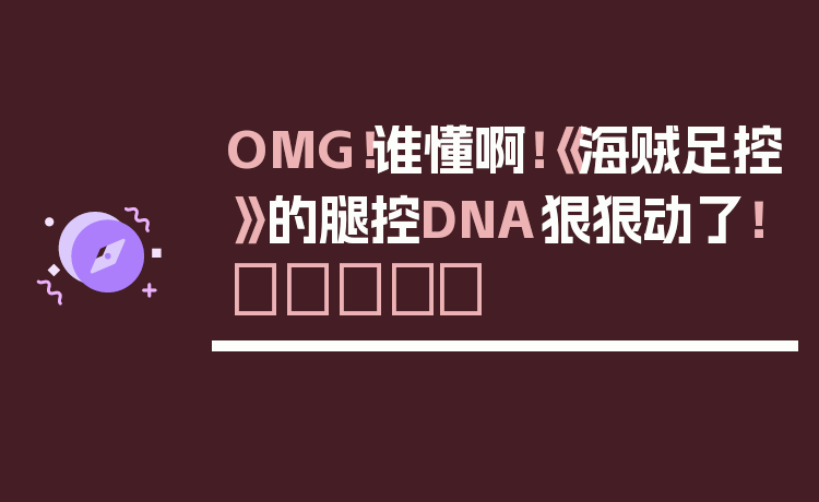 OMG!谁懂啊!《海贼足控》的腿控DNA狠狠动了!🦵✨