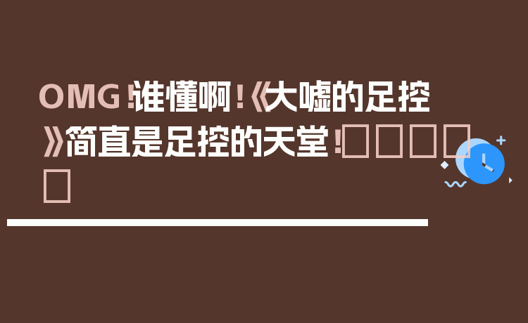 OMG！谁懂啊！《大嘘的足控》简直是足控的天堂！👣✨