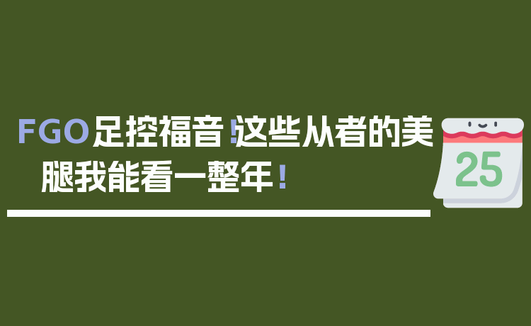 FGO足控福音！这些从者的美腿我能看一整年！