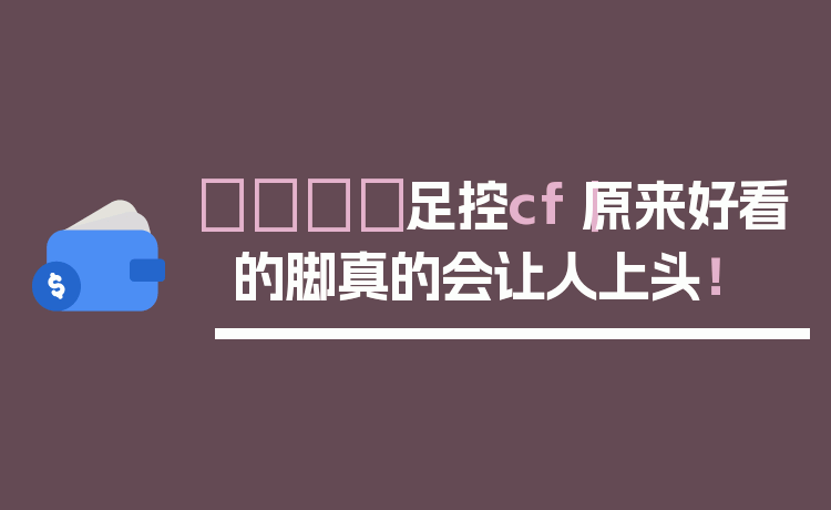 👟足控cf｜原来好看的脚真的会让人上头！
