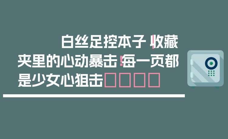 白丝足控本子｜收藏夹里的心动暴击！每一页都是少女心狙击💘