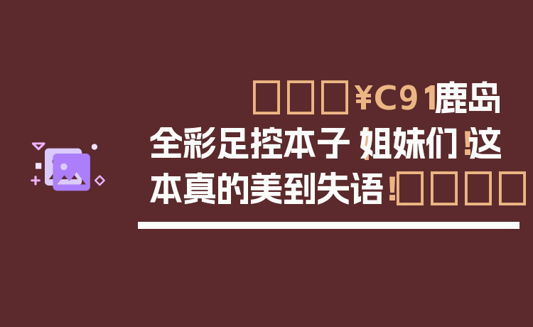 🔥C91鹿岛全彩足控本子｜姐妹们！这本真的美到失语！🦶