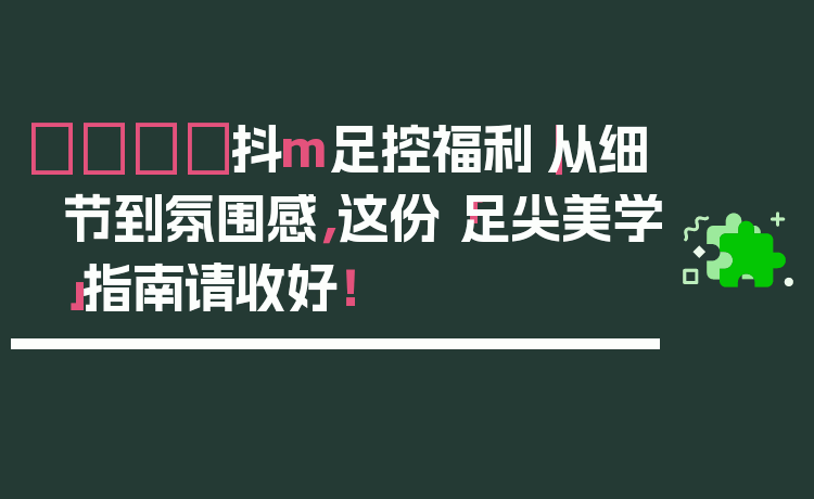 👟抖m足控福利｜从细节到氛围感，这份「足尖美学」指南请收好！