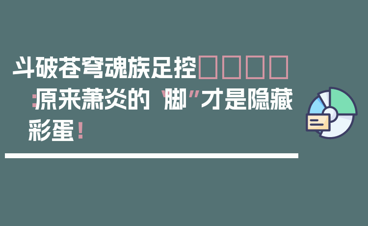 斗破苍穹魂族足控👣：原来萧炎的“脚”才是隐藏彩蛋！