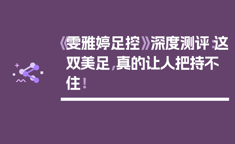 《雯雅婷足控》深度测评：这双美足，真的让人把持不住！