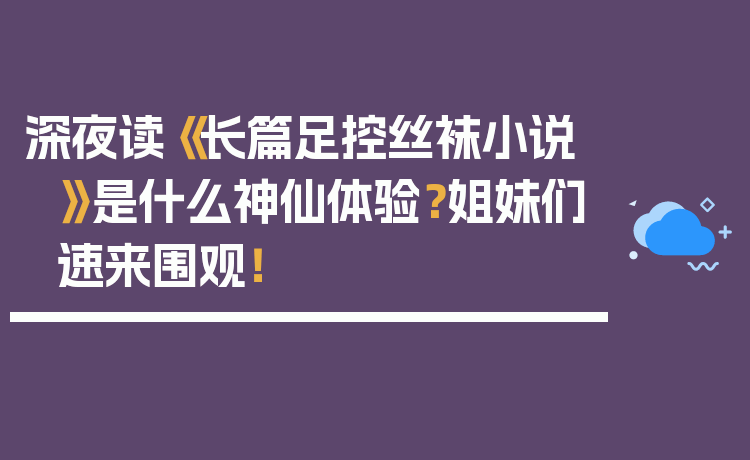 深夜读《长篇足控丝袜小说》是什么神仙体验？姐妹们速来围观！
