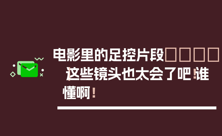 电影里的足控片段👣｜这些镜头也太会了吧！谁懂啊！