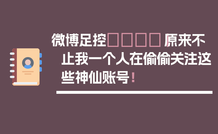 微博足控👣|原来不止我一个人在偷偷关注这些神仙账号!