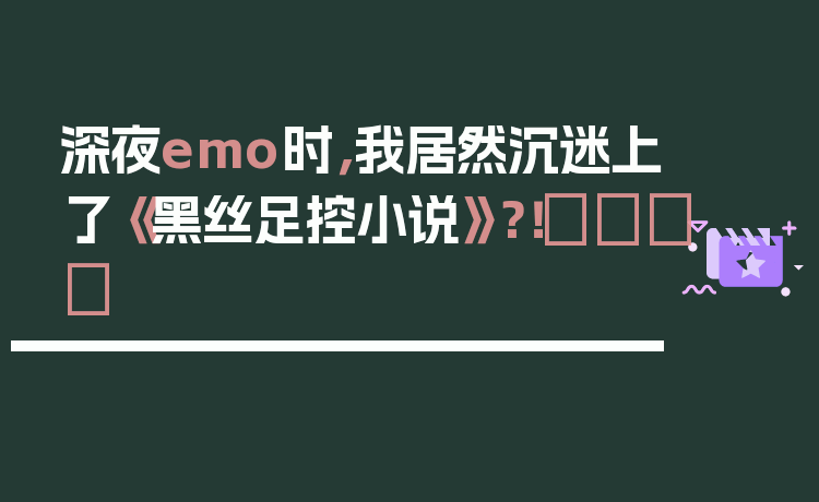 深夜emo时,我居然沉迷上了《黑丝足控小说》?!👠✨