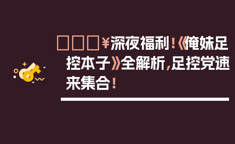 🔥深夜福利!《俺妹足控本子》全解析,足控党速来集合!