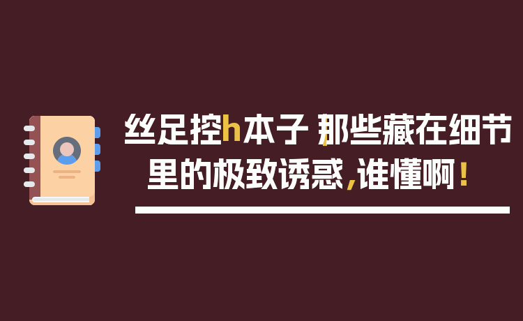 丝足控h本子|那些藏在细节里的极致诱惑,谁懂啊!
