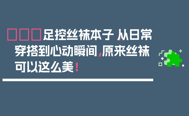 👠足控丝袜本子|从日常穿搭到心动瞬间,原来丝袜可以这么美!