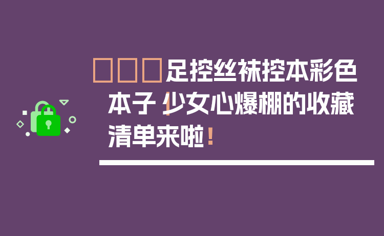 👠足控丝袜控本彩色本子｜少女心爆棚的收藏清单来啦！