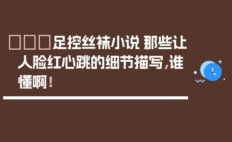 👠足控丝袜小说｜那些让人脸红心跳的细节描写，谁懂啊！