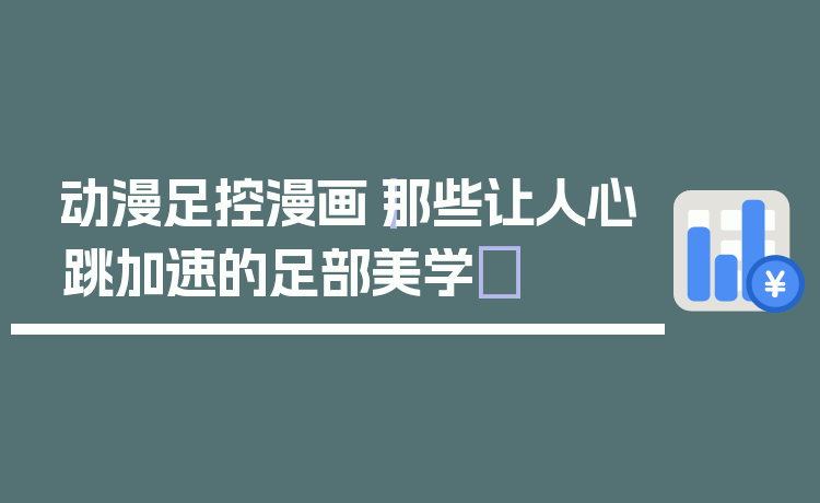 动漫足控漫画|那些让人心跳加速的足部美学✨