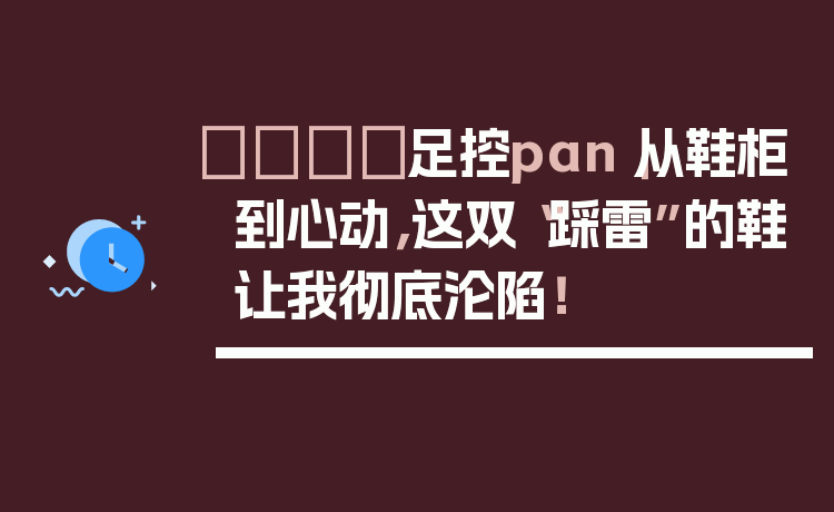 👟足控pan｜从鞋柜到心动，这双“踩雷”的鞋让我彻底沦陷！