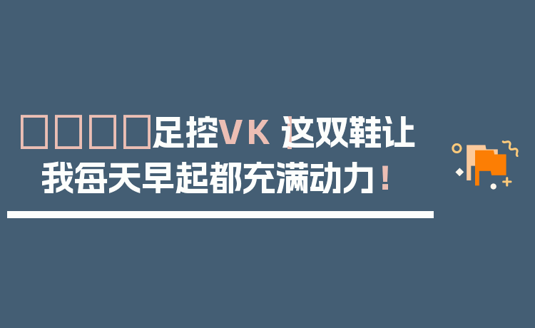 👟足控VK|这双鞋让我每天早起都充满动力!