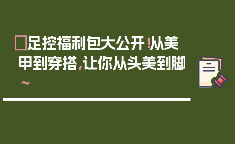 ✨足控福利包大公开!从美甲到穿搭,让你从头美到脚~